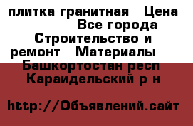 плитка гранитная › Цена ­ 5 000 - Все города Строительство и ремонт » Материалы   . Башкортостан респ.,Караидельский р-н